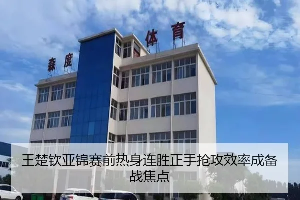 王楚钦亚锦赛前热身连胜正手抢攻效率成备战焦点